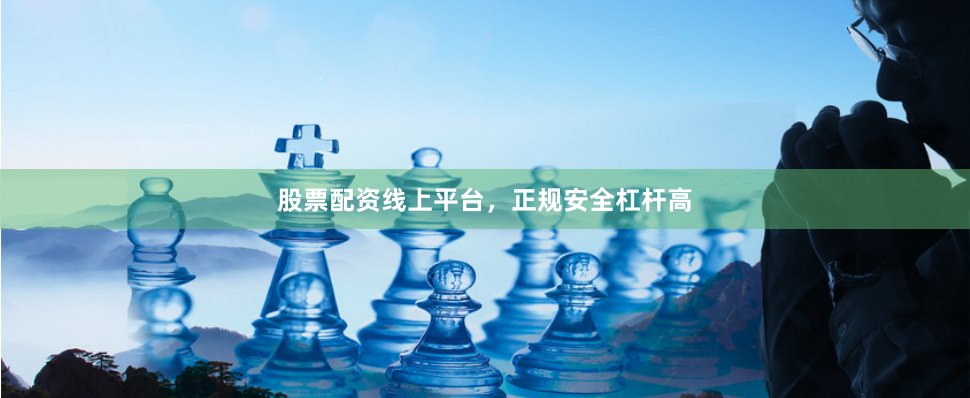 股票配资线上平台，正规安全杠杆高
