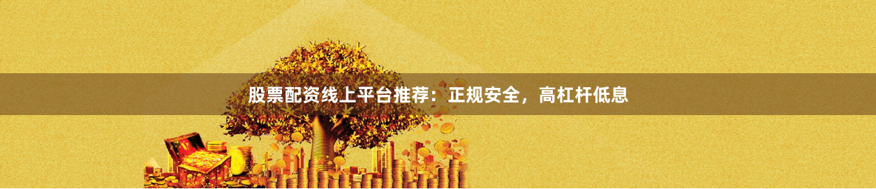 股票配资线上平台推荐：正规安全，高杠杆低息
