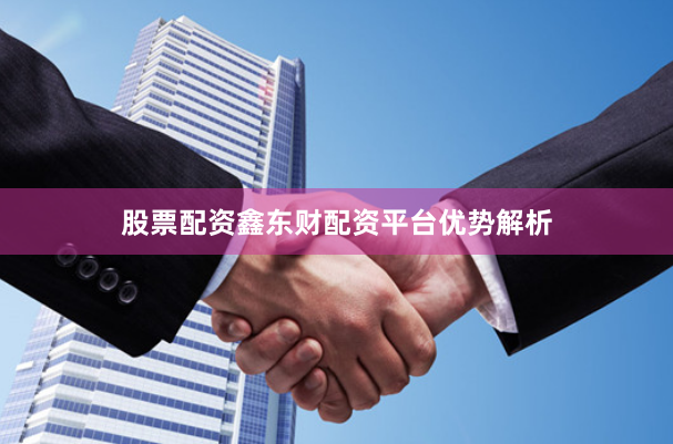 股票配资鑫东财配资平台优势解析