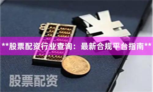 **股票配资行业查询：最新合规平台指南**