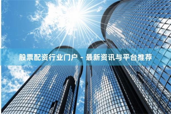 股票配资行业门户 - 最新资讯与平台推荐