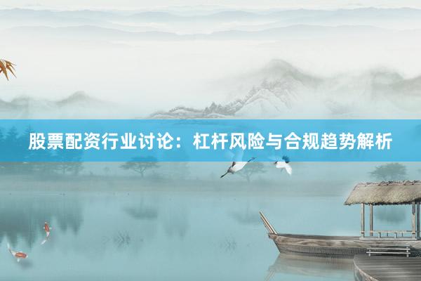 股票配资行业讨论：杠杆风险与合规趋势解析