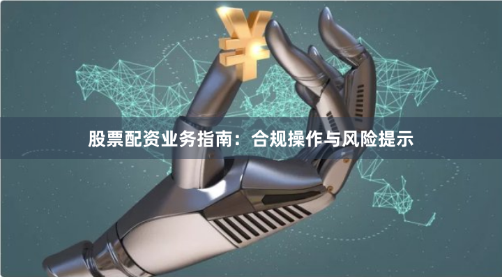 股票配资业务指南：合规操作与风险提示
