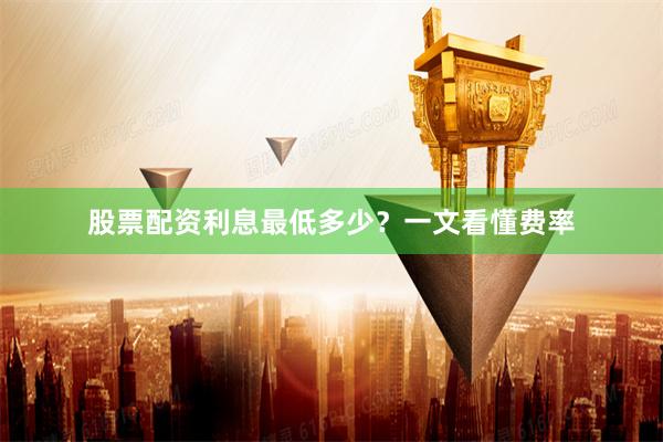 股票配资利息最低多少？一文看懂费率