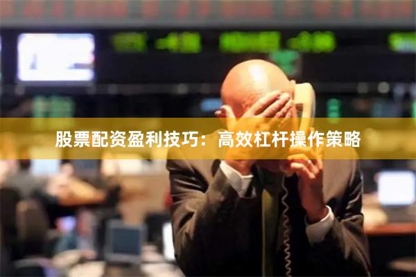 股票配资盈利技巧：高效杠杆操作策略
