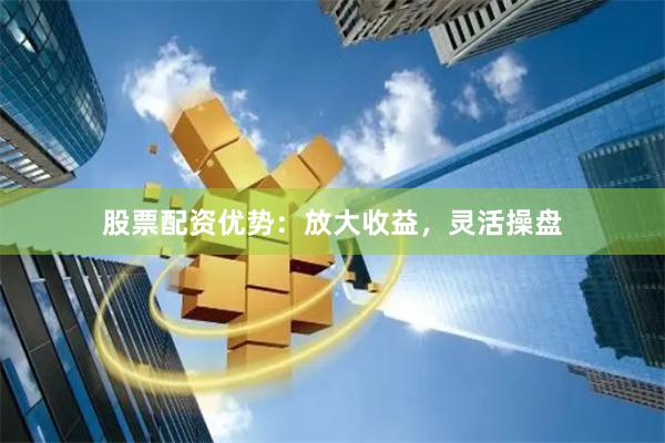 股票配资优势：放大收益，灵活操盘