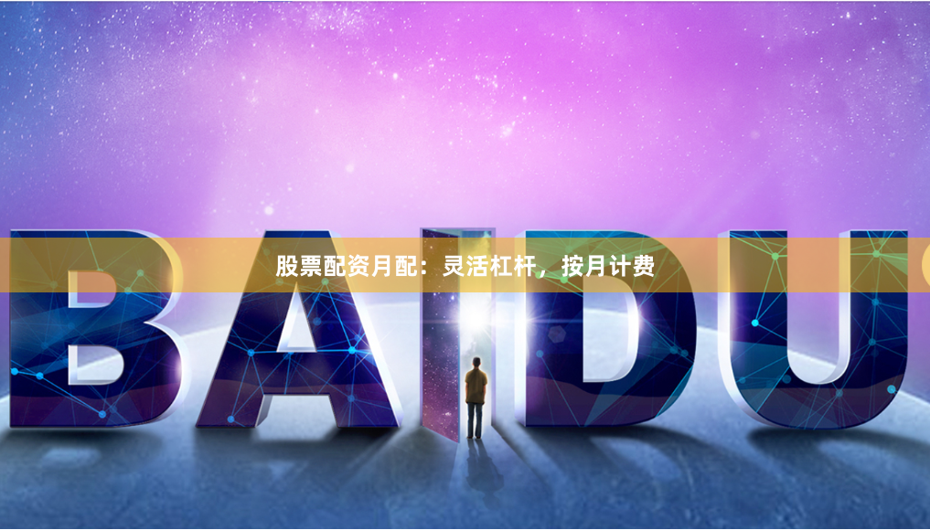 股票配资月配：灵活杠杆，按月计费