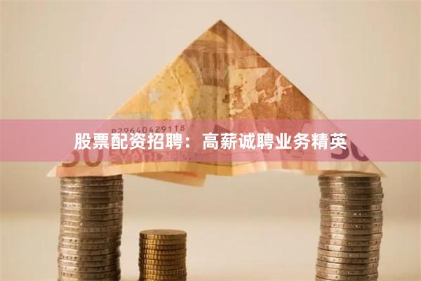 股票配资招聘：高薪诚聘业务精英