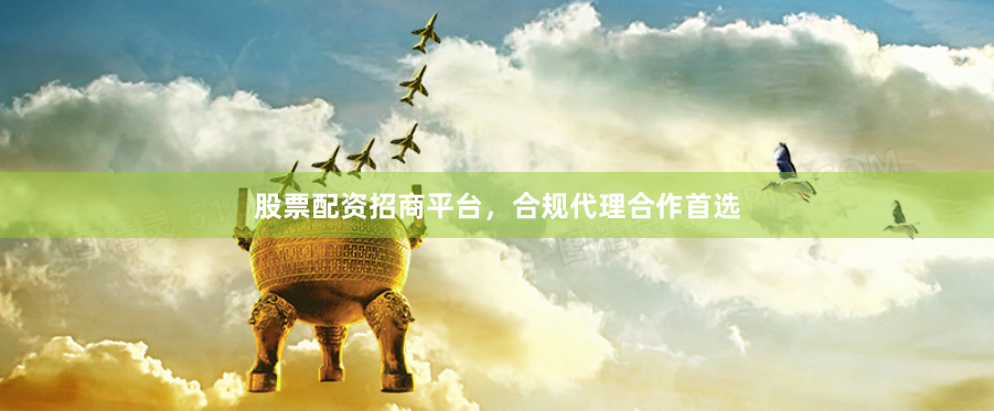 股票配资招商平台，合规代理合作首选