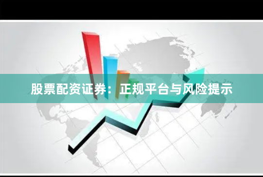 股票配资证券：正规平台与风险提示