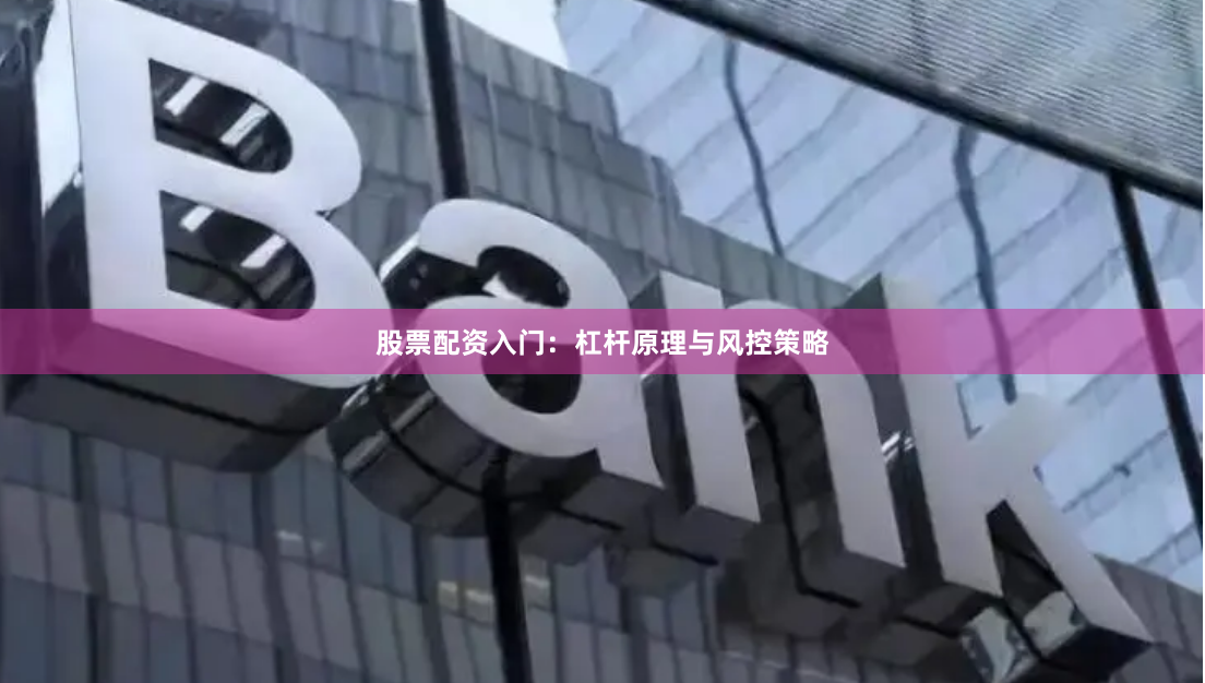 股票配资入门：杠杆原理与风控策略
