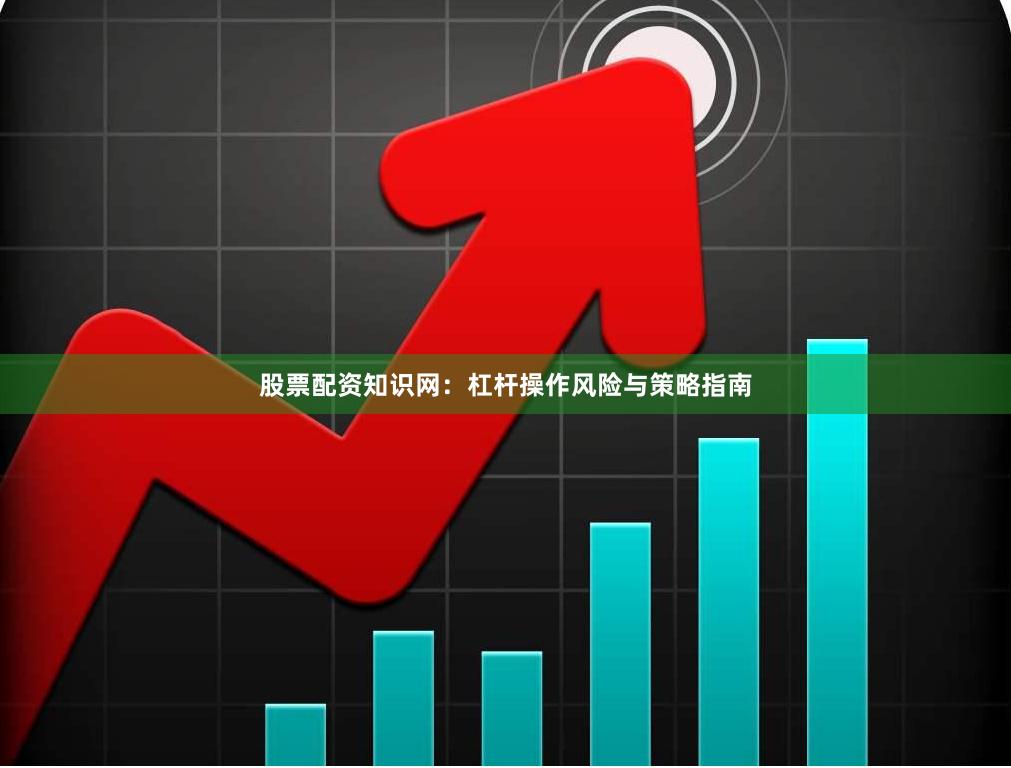 股票配资知识网：杠杆操作风险与策略指南