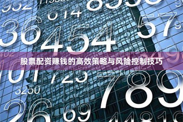 股票配资赚钱的高效策略与风险控制技巧