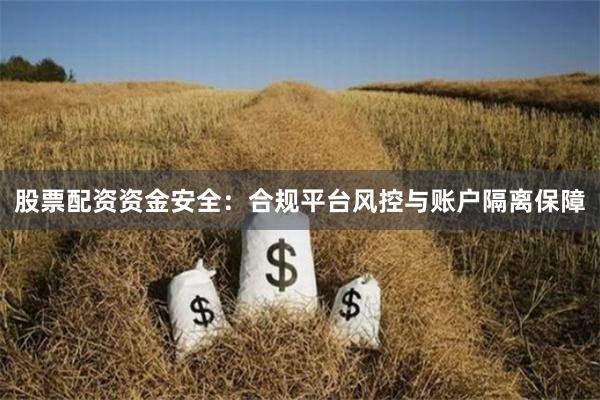 股票配资资金安全：合规平台风控与账户隔离保障