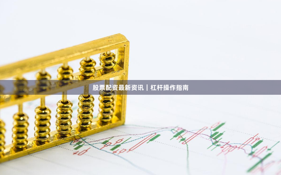 股票配资最新资讯｜杠杆操作指南