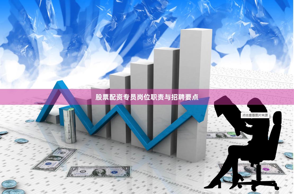 股票配资专员岗位职责与招聘要点