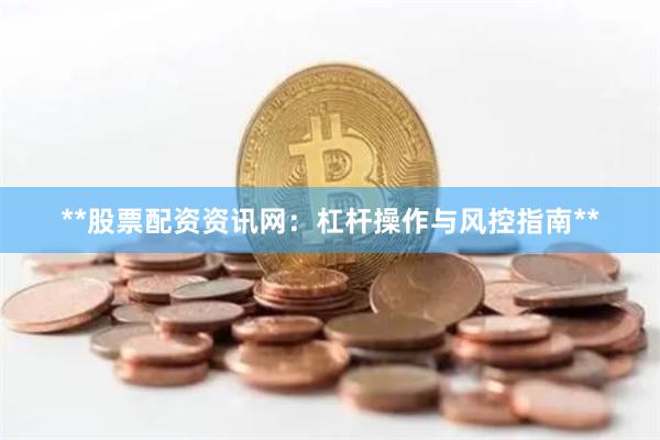**股票配资资讯网：杠杆操作与风控指南**