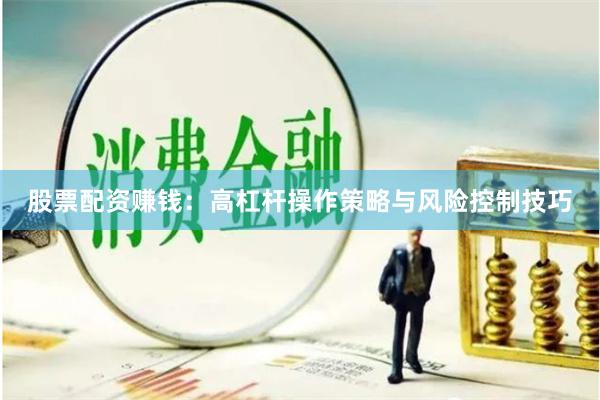 股票配资赚钱：高杠杆操作策略与风险控制技巧