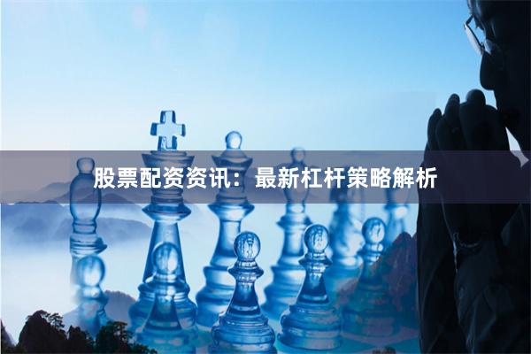 股票配资资讯：最新杠杆策略解析