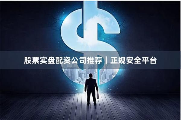 股票实盘配资公司推荐｜正规安全平台