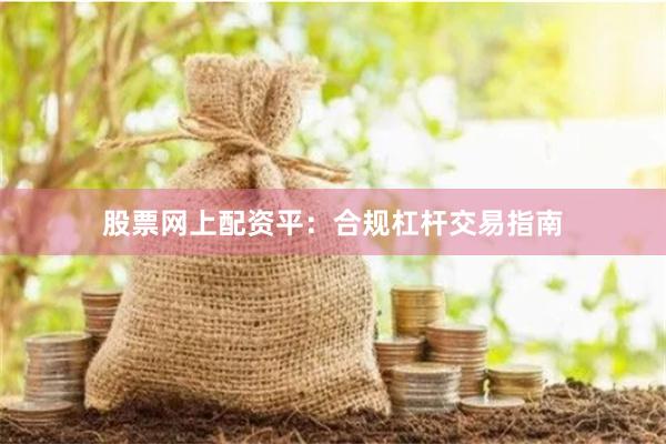 股票网上配资平：合规杠杆交易指南
