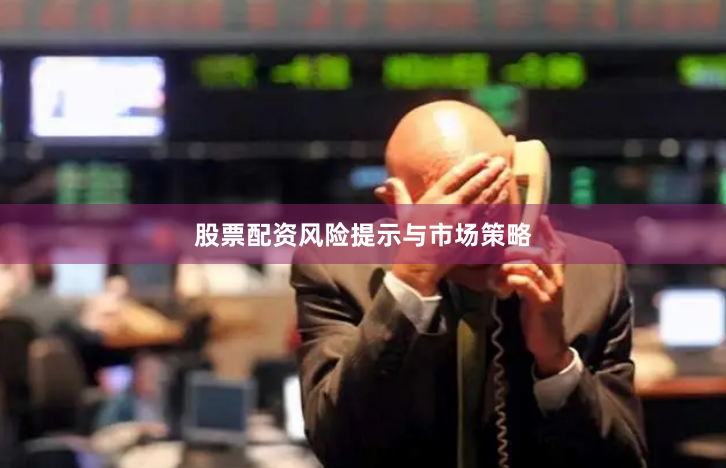 股票配资风险提示与市场策略