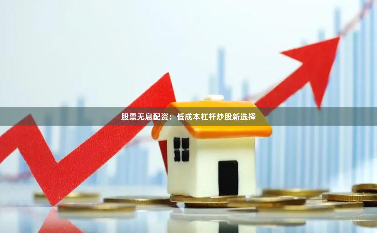 股票无息配资：低成本杠杆炒股新选择