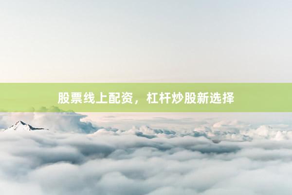 股票线上配资，杠杆炒股新选择