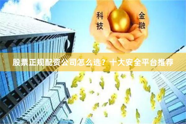 股票正规配资公司怎么选？十大安全平台推荐