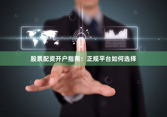 股票配资开户指南：正规平台如何选择