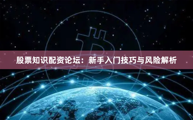 股票知识配资论坛：新手入门技巧与风险解析