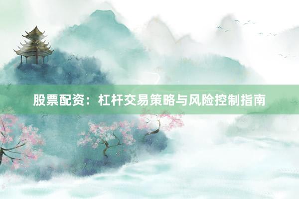股票配资：杠杆交易策略与风险控制指南