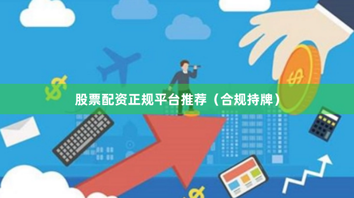 股票配资正规平台推荐（合规持牌）
