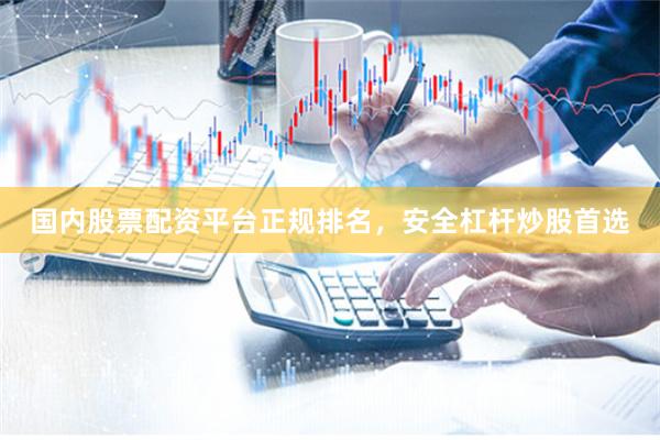 国内股票配资平台正规排名，安全杠杆炒股首选