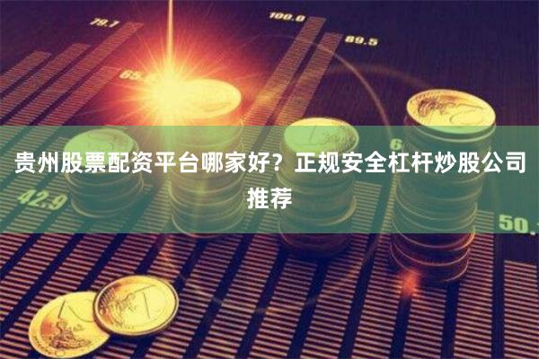 贵州股票配资平台哪家好？正规安全杠杆炒股公司推荐