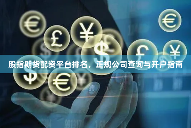 股指期货配资平台排名，正规公司查询与开户指南