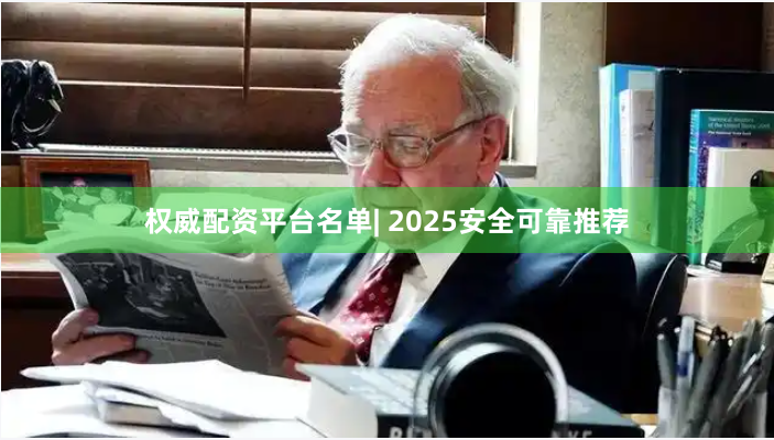 权威配资平台名单| 2025安全可靠推荐