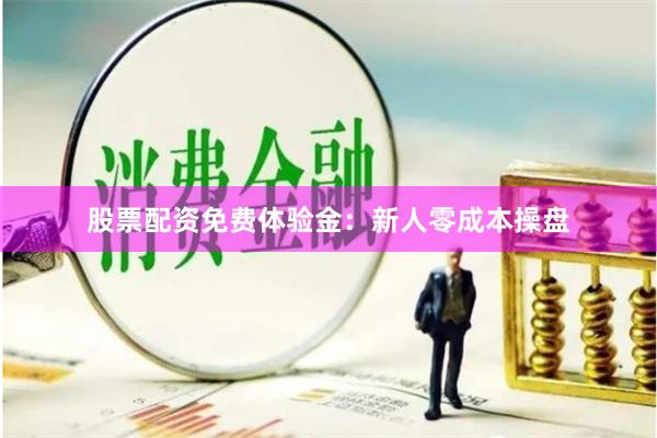 股票配资免费体验金：新人零成本操盘