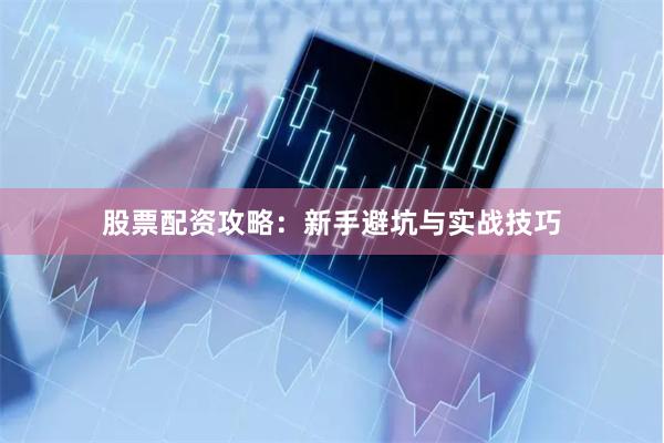 股票配资攻略：新手避坑与实战技巧