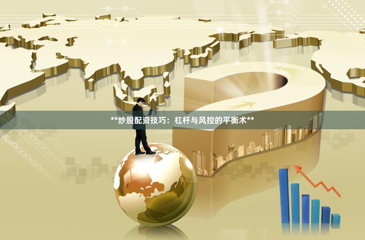 **炒股配资技巧:杠杆与风控的平衡术**