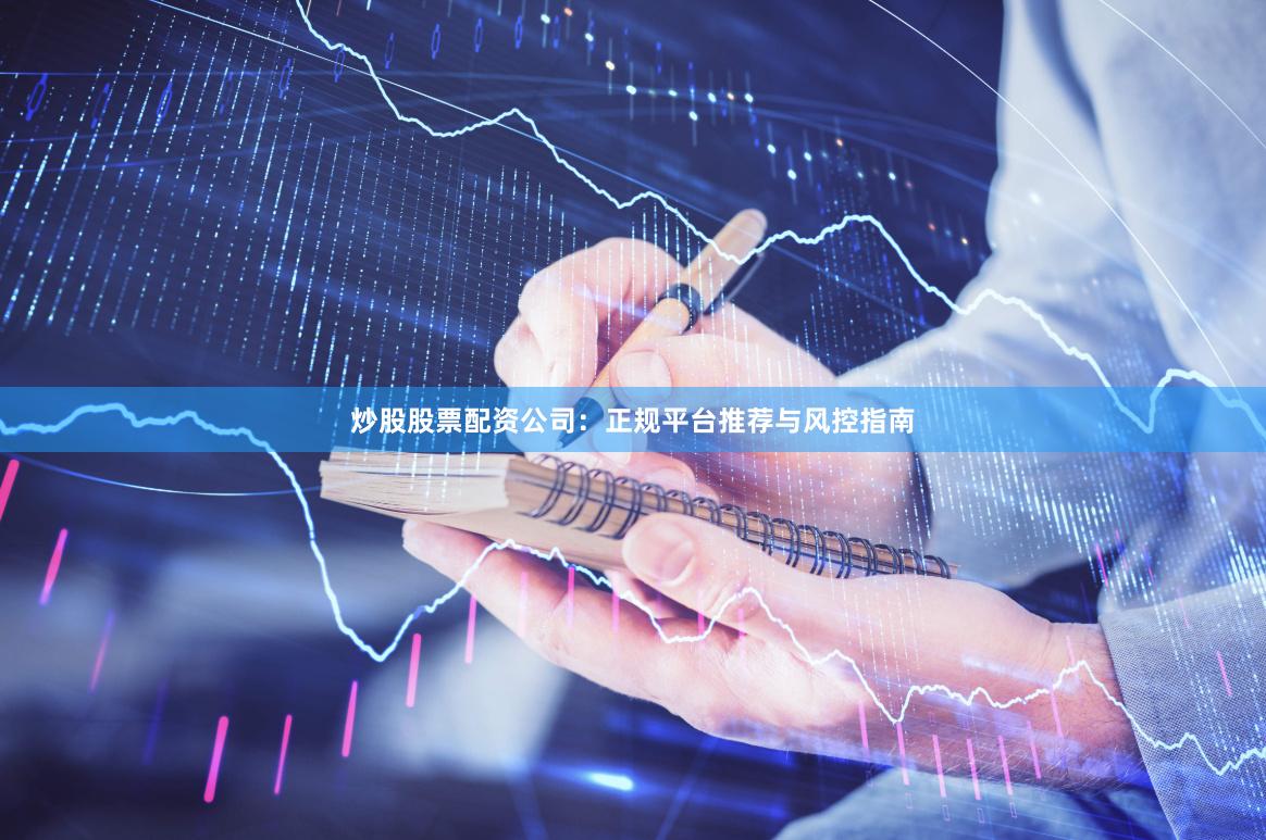 炒股股票配资公司：正规平台推荐与风控指南